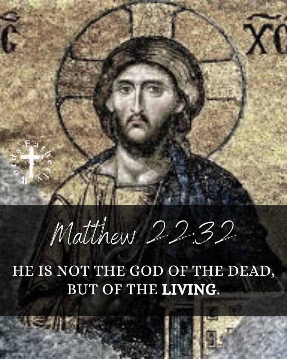 He is not the God of the dead, but of the living. - Matthew 22:32